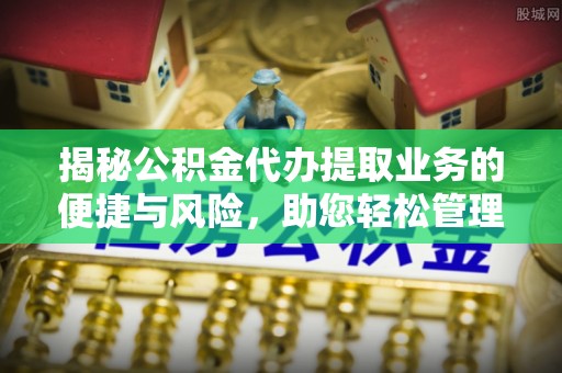 五结揭秘公积金代办提取业务的便捷与风险，助您轻松管理财务