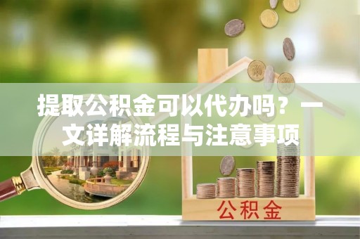 五结提取公积金可以代办吗？一文详解流程与注意事项