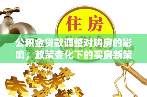 五结公积金贷款调整对购房的影响，政策变化下的买房新策略
