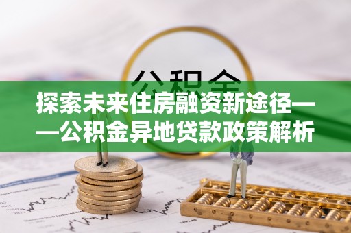 五结探索未来住房融资新途径——公积金异地贷款政策解析与实践