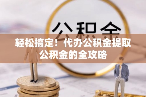 五结轻松搞定！代办公积金提取公积金的全攻略