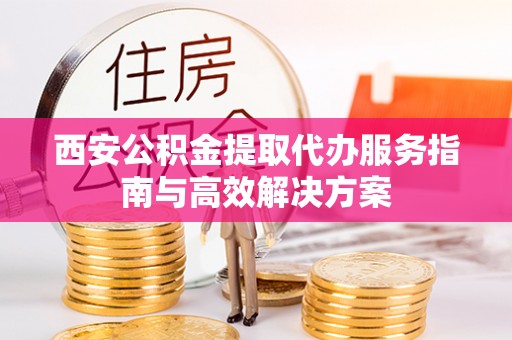 五结西安公积金提取代办服务指南与高效解决方案