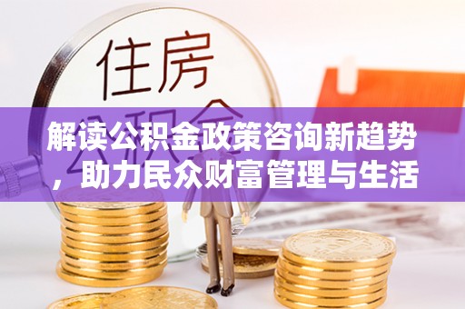 五结解读公积金政策咨询新趋势，助力民众财富管理与生活规划