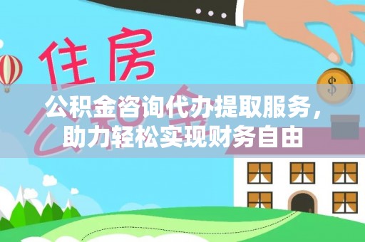 五结公积金咨询代办提取服务，助力轻松实现财务自由