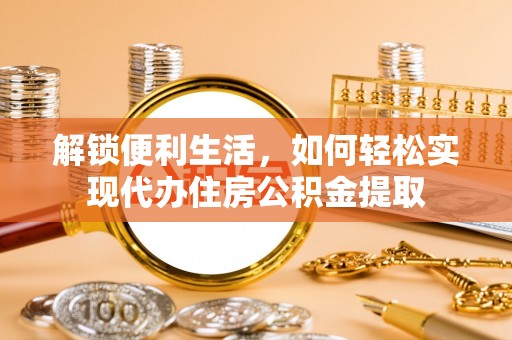 五结解锁便利生活，如何轻松实现代办住房公积金提取