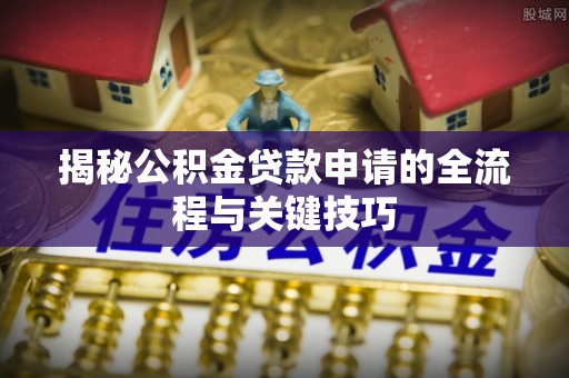 五结揭秘公积金贷款申请的全流程与关键技巧