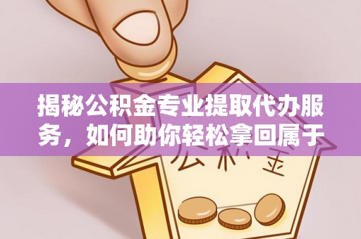 五结揭秘公积金专业提取代办服务，如何助你轻松拿回属于你的资金