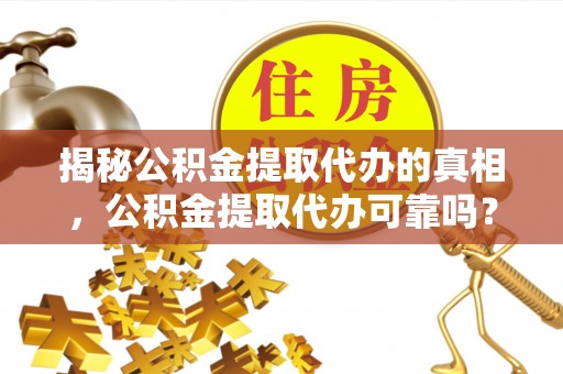 五结揭秘公积金提取代办的真相，公积金提取代办可靠吗？