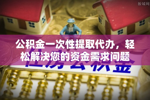 五结公积金一次性提取代办，轻松解决您的资金需求问题