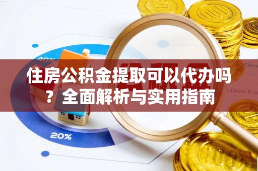 五结住房公积金提取可以代办吗？全面解析与实用指南