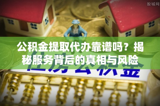 五结公积金提取代办靠谱吗？揭秘服务背后的真相与风险