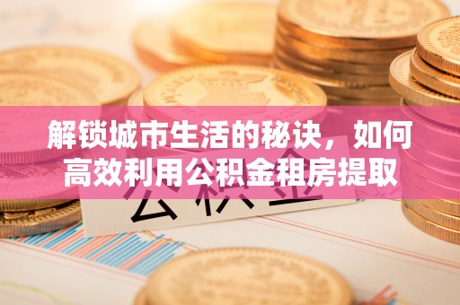 五结解锁城市生活的秘诀，如何高效利用公积金租房提取