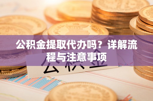 五结公积金提取代办吗？详解流程与注意事项