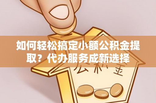 五结如何轻松搞定小额公积金提取？代办服务成新选择