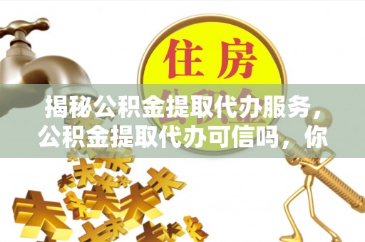 五结揭秘公积金提取代办服务，公积金提取代办可信吗，你需要知道的真相