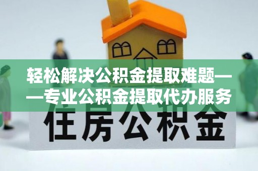 五结轻松解决公积金提取难题——专业公积金提取代办服务详解