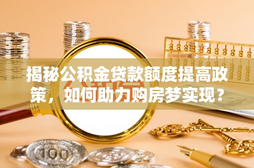五结揭秘公积金贷款额度提高政策，如何助力购房梦实现？
