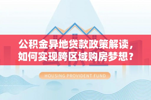 五结公积金异地贷款政策解读，如何实现跨区域购房梦想？