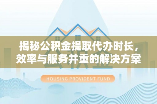 五结揭秘公积金提取代办时长，效率与服务并重的解决方案