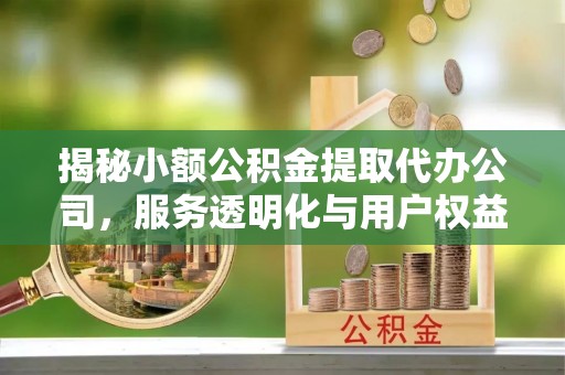 五结揭秘小额公积金提取代办公司，服务透明化与用户权益保障