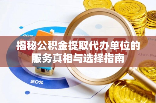 五结揭秘公积金提取代办单位的服务真相与选择指南