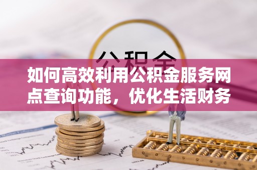 五结如何高效利用公积金服务网点查询功能，优化生活财务管理