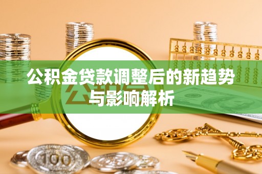 五结公积金贷款调整后的新趋势与影响解析