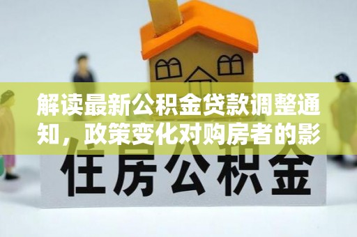 五结解读最新公积金贷款调整通知，政策变化对购房者的影响与应对策略