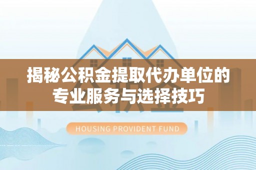 五结揭秘公积金提取代办单位的专业服务与选择技巧