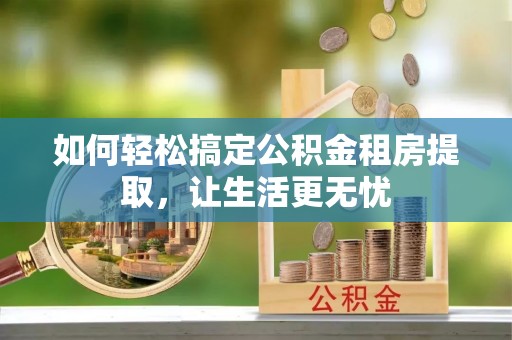 五结如何轻松搞定公积金租房提取，让生活更无忧