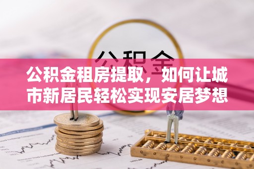 五结公积金租房提取，如何让城市新居民轻松实现安居梦想