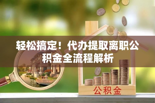 五结轻松搞定！代办提取离职公积金全流程解析