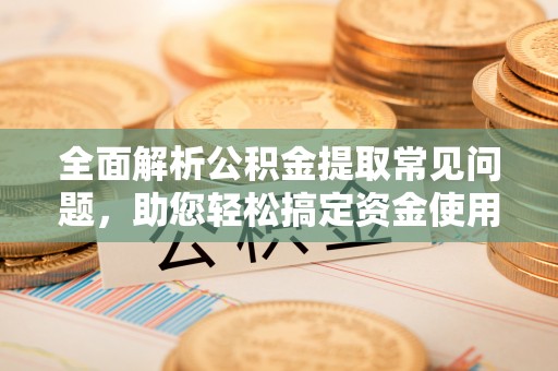 五结全面解析公积金提取常见问题，助您轻松搞定资金使用