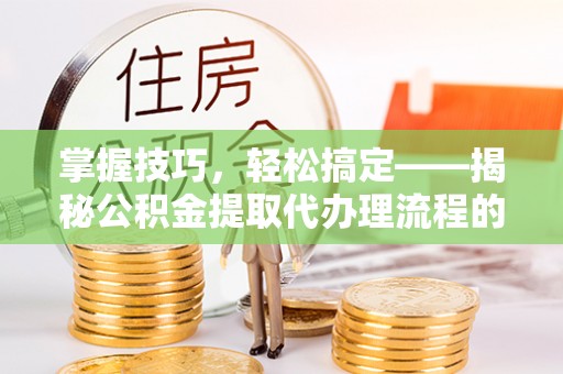 五结掌握技巧，轻松搞定——揭秘公积金提取代办理流程的关键步骤