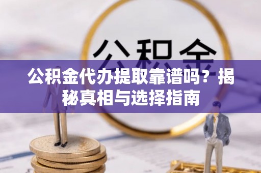 五结公积金代办提取靠谱吗？揭秘真相与选择指南