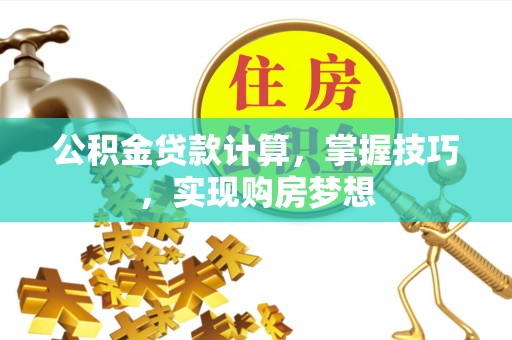 五结公积金贷款计算，掌握技巧，实现购房梦想