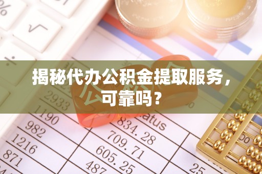 五结揭秘代办公积金提取服务，可靠吗？