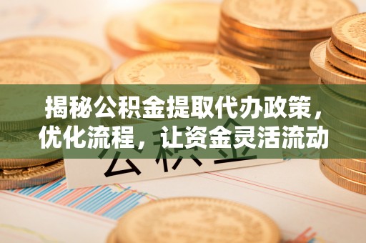五结揭秘公积金提取代办政策，优化流程，让资金灵活流动