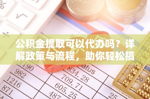 五结公积金提取可以代办吗？详解政策与流程，助你轻松搞定！