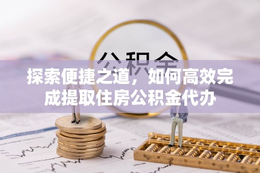 五结探索便捷之道，如何高效完成提取住房公积金代办