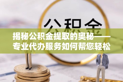五结揭秘公积金提取的奥秘——专业代办服务如何帮您轻松搞定