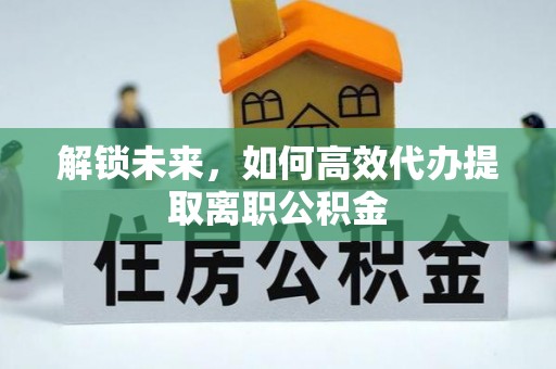 五结解锁未来，如何高效代办提取离职公积金