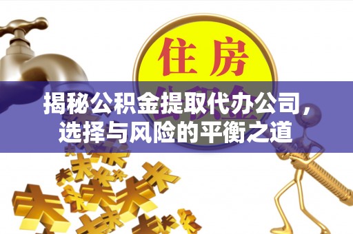 五结揭秘公积金提取代办公司，选择与风险的平衡之道