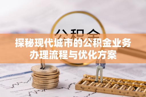 五结探秘现代城市的公积金业务办理流程与优化方案