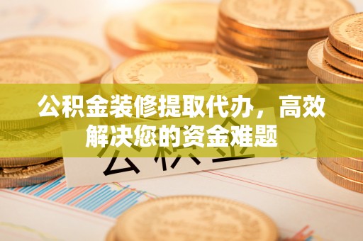 五结公积金装修提取代办，高效解决您的资金难题