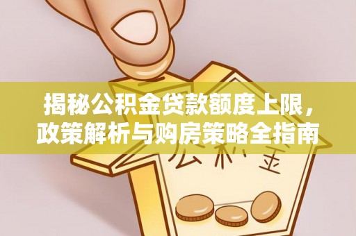 五结揭秘公积金贷款额度上限，政策解析与购房策略全指南