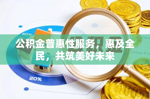 五结公积金普惠性服务，惠及全民，共筑美好未来