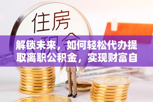 五结解锁未来，如何轻松代办提取离职公积金，实现财富自由的第一步