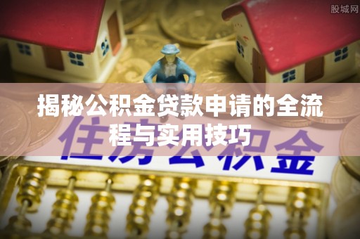 五结揭秘公积金贷款申请的全流程与实用技巧