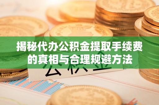 五结揭秘代办公积金提取手续费的真相与合理规避方法
